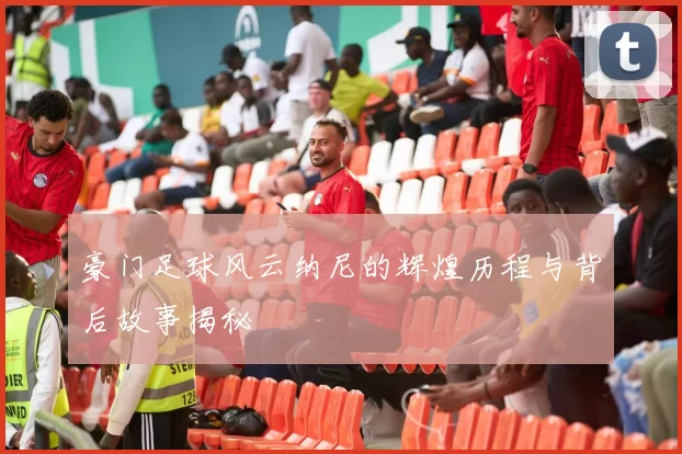 豪门足球风云纳尼的辉煌历程与背后故事揭秘