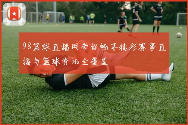 98篮球直播网带你畅享精彩赛事直播与篮球资讯全覆盖