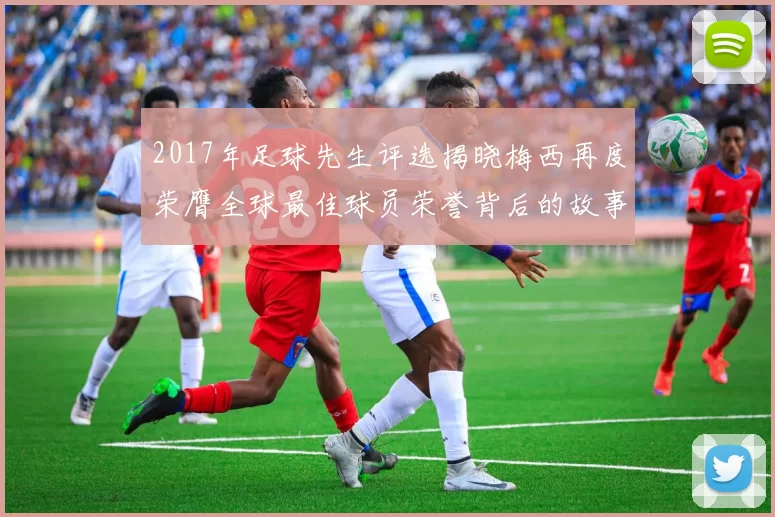 2017年足球先生评选揭晓梅西再度荣膺全球最佳球员荣誉背后的故事与影响