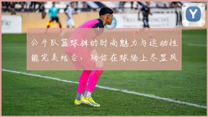 公牛队篮球裤的时尚魅力与运动性能完美结合，助你在球场上尽显风采