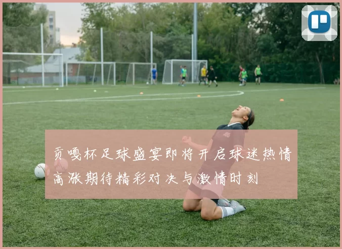 贡嘎杯足球盛宴即将开启球迷热情高涨期待精彩对决与激情时刻