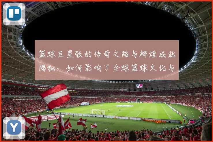 篮球巨星张的传奇之路与辉煌成就揭秘，如何影响了全球篮球文化与年轻球员成长