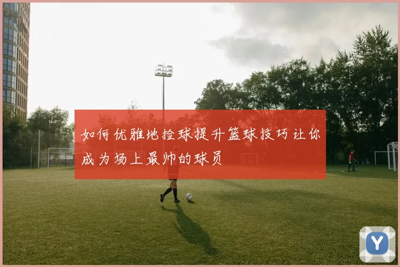 如何优雅地捡球提升篮球技巧让你成为场上最帅的球员